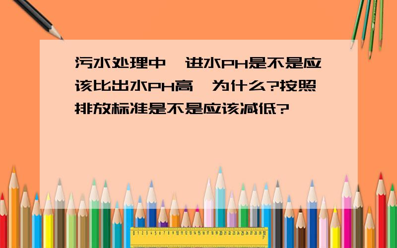 污水处理中,进水PH是不是应该比出水PH高,为什么?按照排放标准是不是应该减低?