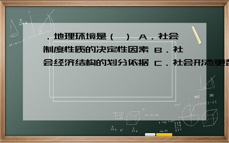 ．地理环境是（ ） A．社会制度性质的决定性因素 B．社会经济结构的划分依据 C．社会形态更替的决定力量 D