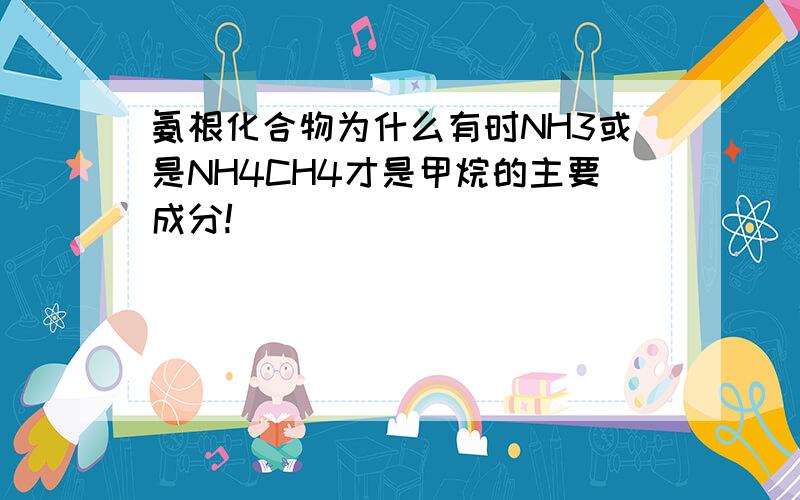 氨根化合物为什么有时NH3或是NH4CH4才是甲烷的主要成分!