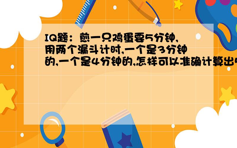 IQ题：煎一只鸡蛋要5分钟,用两个漏斗计时,一个是3分钟的,一个是4分钟的,怎样可以准确计算出5分钟呢?