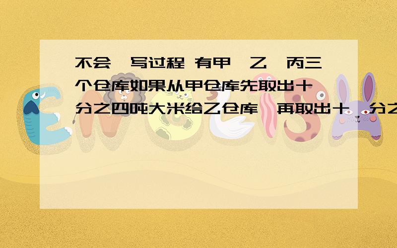 不会,写过程 有甲、乙、丙三个仓库如果从甲仓库先取出十一分之四吨大米给乙仓库,再取出十一分之四吨大米给丙仓库,三个仓库的大米一样多了.原来甲仓库比乙仓库多多少吨大米?