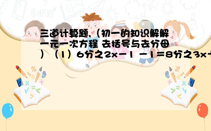 三道计算题,（初一的知识解解一元一次方程 去括号与去分母）（1）6分之2x－1 －1＝8分之3x＋2（2）0.2分之x＋3－0.4x－1＝－2.5（3）5分之x＋4－（x－5）＝2分之x－2