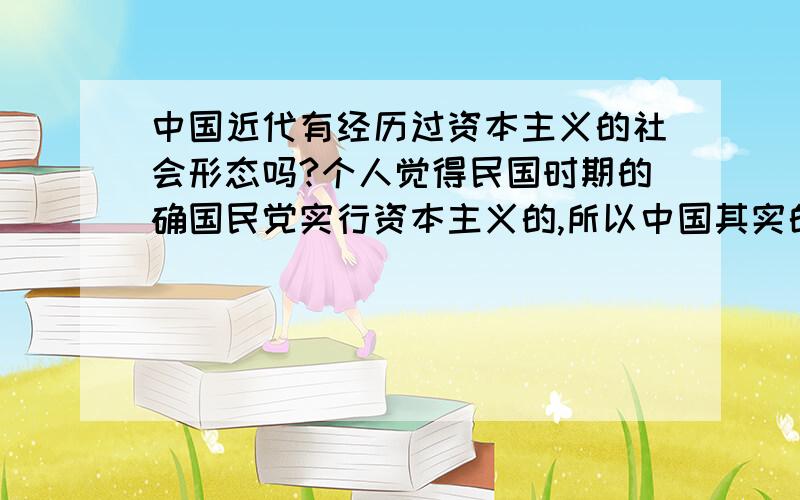 中国近代有经历过资本主义的社会形态吗?个人觉得民国时期的确国民党实行资本主义的,所以中国其实的确经历过短暂的资本主义的.但是因为当时的社会仍然是以小农经济为主,经济形态还不