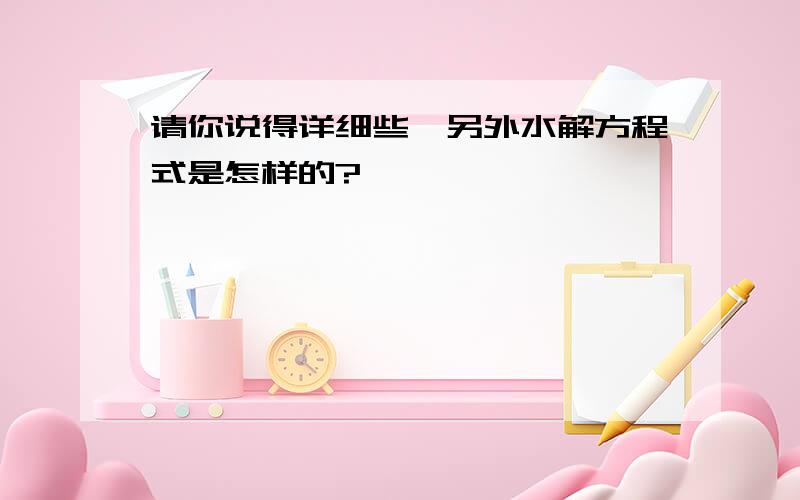 请你说得详细些,另外水解方程式是怎样的?