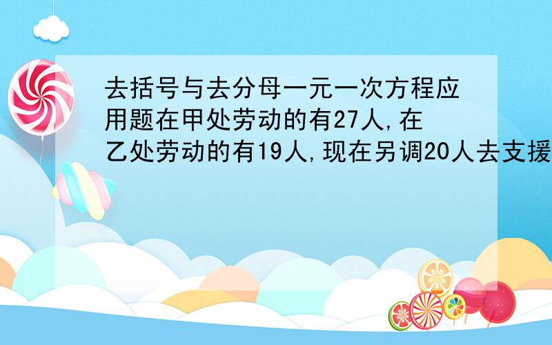 去括号与去分母一元一次方程应用题在甲处劳动的有27人,在乙处劳动的有19人,现在另调20人去支援,使在甲处的人数是在乙处的人数的2倍,应调往甲乙处各多少人?