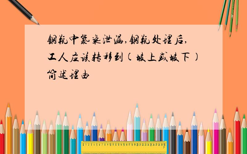 钢瓶中氯气泄漏,钢瓶处理后,工人应该转移到(坡上或坡下)简述理由