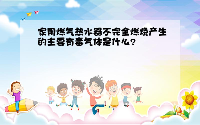 家用燃气热水器不完全燃烧产生的主要有毒气体是什么?