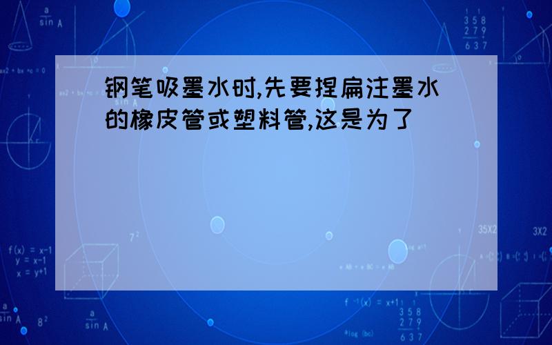 钢笔吸墨水时,先要捏扁注墨水的橡皮管或塑料管,这是为了