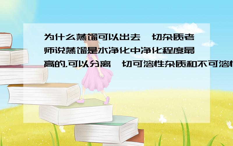 为什么蒸馏可以出去一切杂质老师说蒸馏是水净化中净化程度最高的，可以分离一切可溶性杂质和不可溶性杂质。为什么能将可溶性杂质分离。那些物质不会随着水蒸气上升。然后冷凝吗？