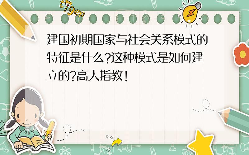 建国初期国家与社会关系模式的特征是什么?这种模式是如何建立的?高人指教!