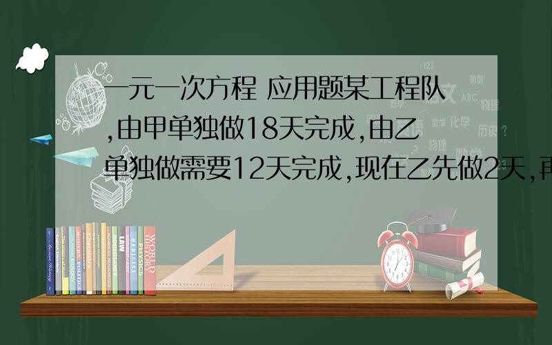 一元一次方程 应用题某工程队,由甲单独做18天完成,由乙单独做需要12天完成,现在乙先做2天,再甲乙合作,问合作几天可以完成?