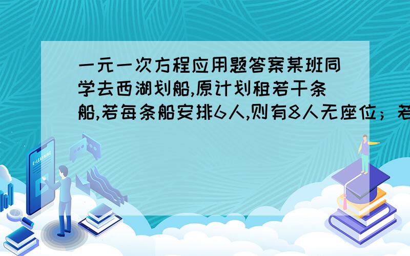 一元一次方程应用题答案某班同学去西湖划船,原计划租若干条船,若每条船安排6人,则有8人无座位；若每条船安排7人,则有1个位置空着,原计划租几条船?该班有几个人?