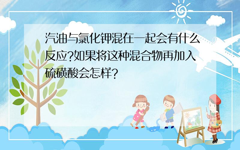 汽油与氯化钾混在一起会有什么反应?如果将这种混合物再加入硫磺酸会怎样?