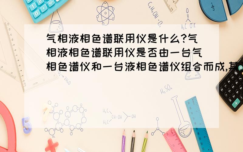 气相液相色谱联用仪是什么?气相液相色谱联用仪是否由一台气相色谱仪和一台液相色谱仪组合而成,其工作原理是什么?