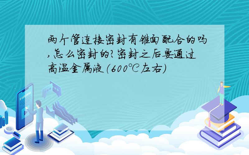 两个管连接密封有锥面配合的吗,怎么密封的?密封之后要通过高温金属液（600℃左右）