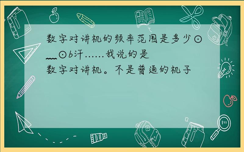 数字对讲机的频率范围是多少⊙﹏⊙b汗......我说的是数字对讲机。不是普通的机子