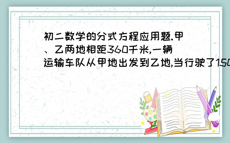 初二数学的分式方程应用题.甲、乙两地相距360千米,一辆运输车队从甲地出发到乙地,当行驶了150千米后,接到通知,要求提前到达,车队决定把速度提高到原来的1.4倍,到达乙地共用了6小时.问该