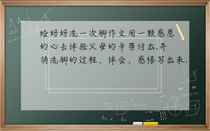 给妈妈洗一次脚作文用一颗感恩的心去体验父母的辛劳付出,并将洗脚的过程、体会、感悟写出来.