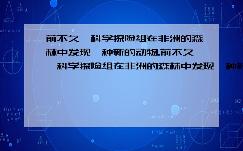 前不久,科学探险组在非洲的森林中发现一种新的动物.前不久,科学探险组在非洲的森林中发现一种新的动物,它具有大象、老虎、狮子、山羊和牛的外表特征.其中的一位专家在接受记者采访