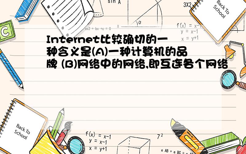 Internet比较确切的一种含义是(A)一种计算机的品牌 (B)网络中的网络,即互连各个网络　　(C)一个网络的顶级域名 (D)美国军方的非机密军事情报网络