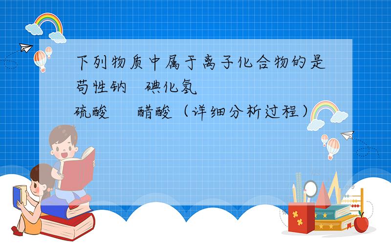 下列物质中属于离子化合物的是苟性钠   碘化氢     硫酸     醋酸（详细分析过程）