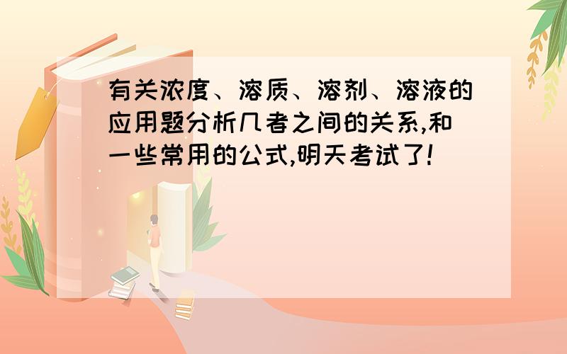 有关浓度、溶质、溶剂、溶液的应用题分析几者之间的关系,和一些常用的公式,明天考试了!