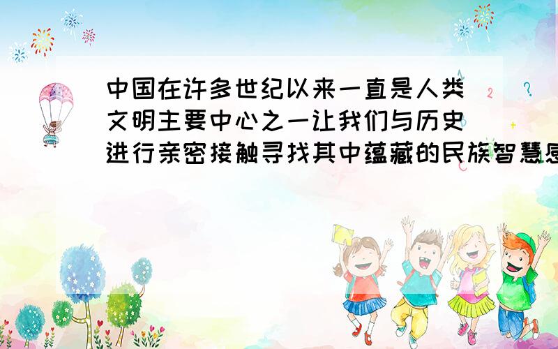 中国在许多世纪以来一直是人类文明主要中心之一让我们与历史进行亲密接触寻找其中蕴藏的民族智慧感悟民族精神 大江东去浪淘尽千古风流人物.地也,你不分好歹何为地天也你错堪贤慧枉