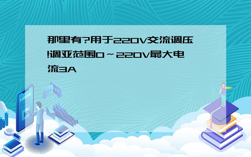 那里有?用于220V交流调压!调亚范围0～220V最大电流3A