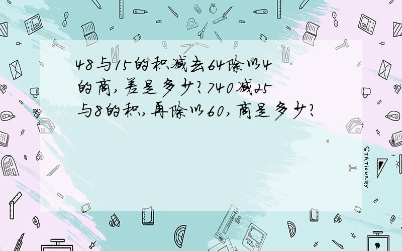 48与15的积减去64除以4的商,差是多少?740减25与8的积,再除以60,商是多少?