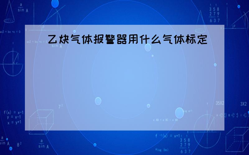 乙炔气体报警器用什么气体标定