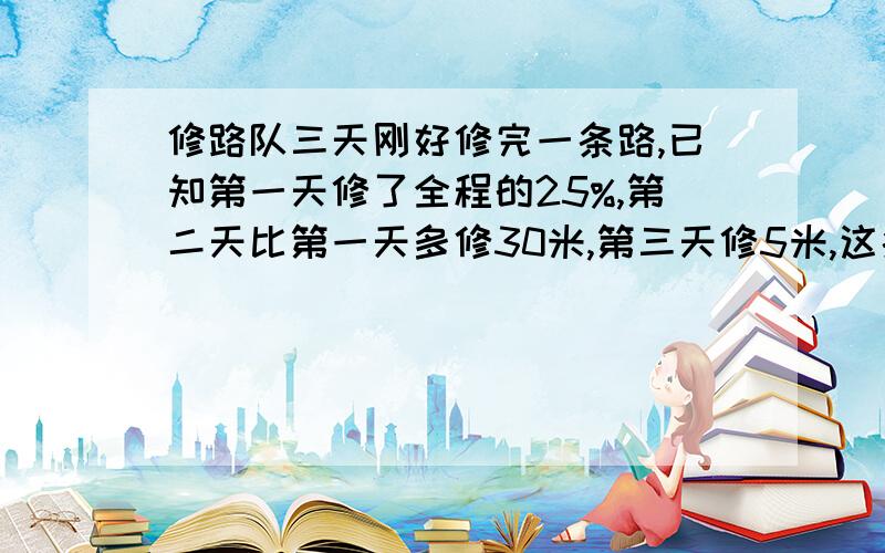 修路队三天刚好修完一条路,已知第一天修了全程的25%,第二天比第一天多修30米,第三天修5米,这条路有几米?有机会追加分值哦弄得明了一点哦。