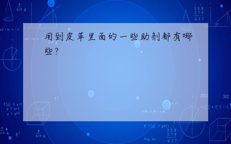 用到皮革里面的一些助剂都有哪些?