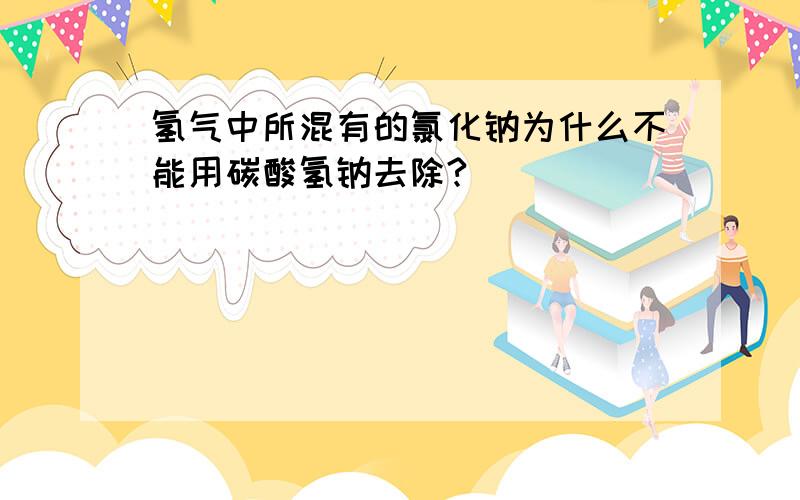 氢气中所混有的氯化钠为什么不能用碳酸氢钠去除?