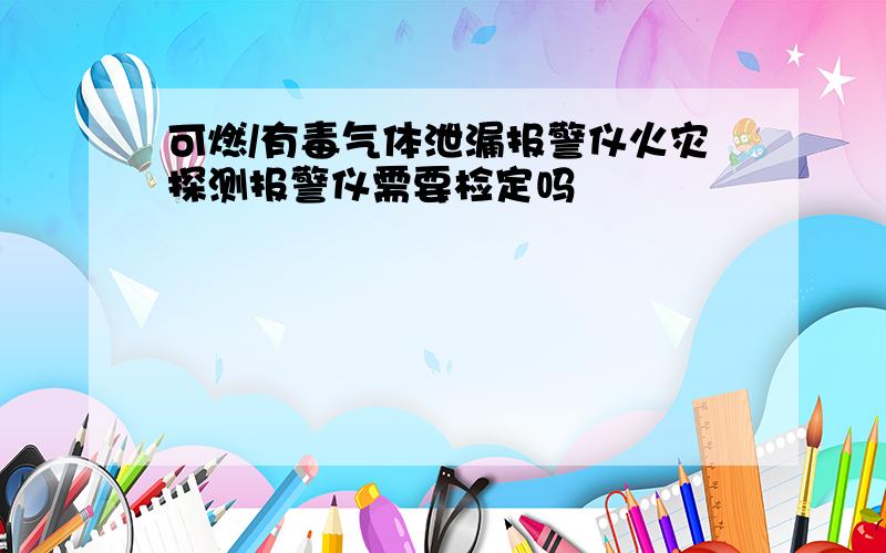 可燃/有毒气体泄漏报警仪火灾探测报警仪需要检定吗