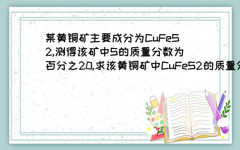 某黄铜矿主要成分为CuFeS2,测得该矿中S的质量分数为百分之20,求该黄铜矿中CuFeS2的质量分数