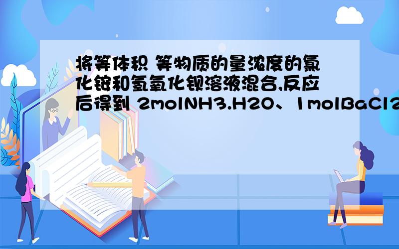 将等体积 等物质的量浓度的氯化铵和氢氧化钡溶液混合,反应后得到 2molNH3.H2O、1molBaCl2、 1molBa(OH)2 .为什么铵根和氢氧根结合不生成氨气?