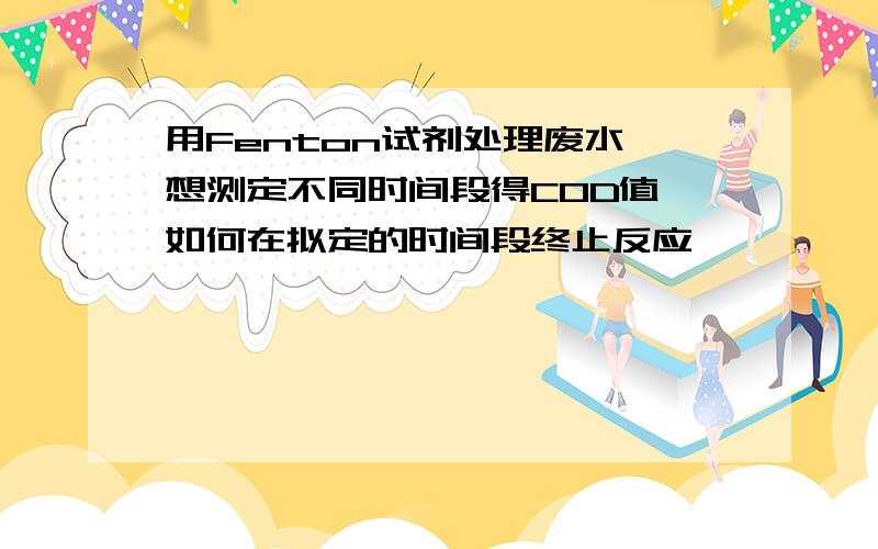 用Fenton试剂处理废水,想测定不同时间段得COD值 如何在拟定的时间段终止反应