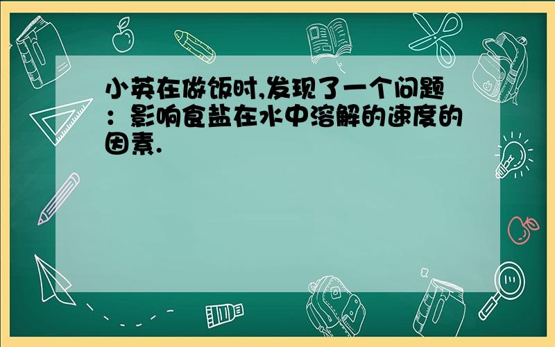 小英在做饭时,发现了一个问题：影响食盐在水中溶解的速度的因素.