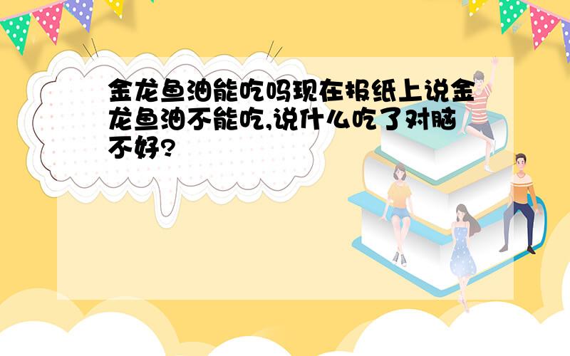 金龙鱼油能吃吗现在报纸上说金龙鱼油不能吃,说什么吃了对脑不好?