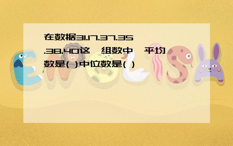 在数据31.17.37.35.38.40这一组数中,平均数是( )中位数是( )