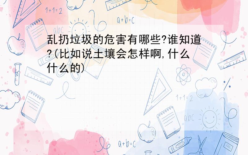 乱扔垃圾的危害有哪些?谁知道?(比如说土壤会怎样啊,什么什么的)