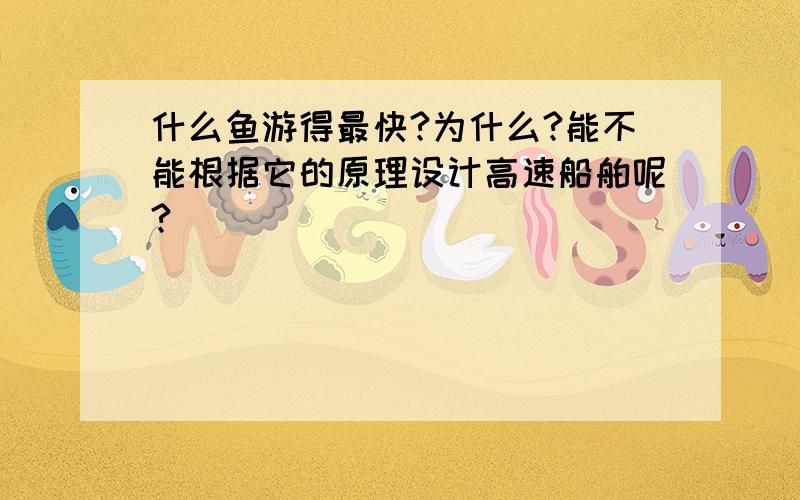 什么鱼游得最快?为什么?能不能根据它的原理设计高速船舶呢?