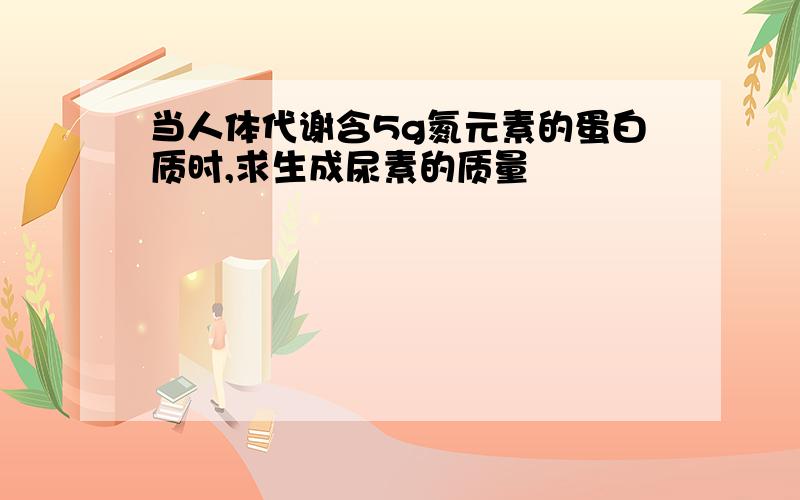 当人体代谢含5g氮元素的蛋白质时,求生成尿素的质量