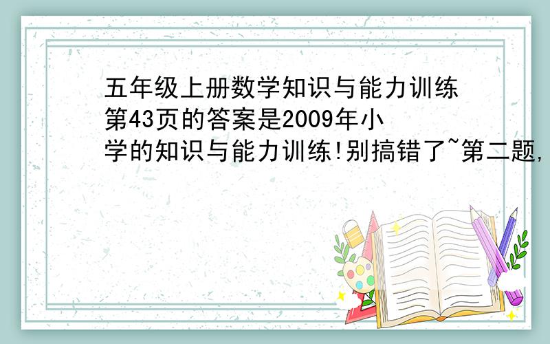 五年级上册数学知识与能力训练第43页的答案是2009年小学的知识与能力训练!别搞错了~第二题,我忘了带回家了.是图形的~怎么办?我不懂画》.这样吧,第五十三页,淘气和笑笑走同样长的一段路,