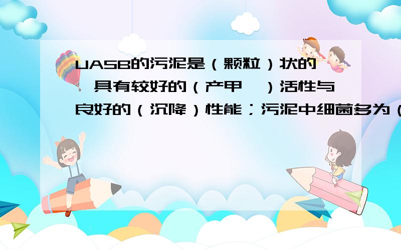 UASB的污泥是（颗粒）状的,具有较好的（产甲烷）活性与良好的（沉降）性能；污泥中细菌多为（ ）,少数