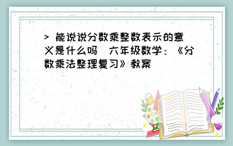 > 能说说分数乘整数表示的意义是什么吗_六年级数学：《分数乘法整理复习》教案