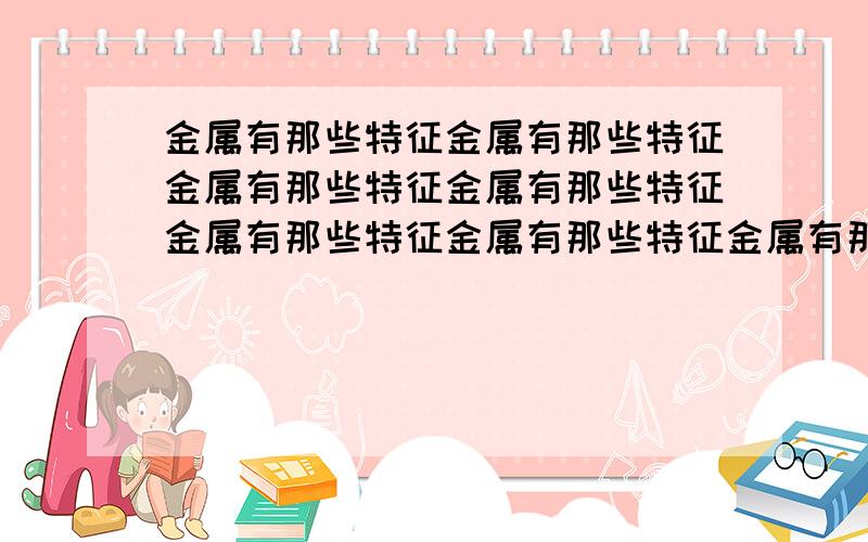 金属有那些特征金属有那些特征金属有那些特征金属有那些特征金属有那些特征金属有那些特征金属有那些特征金属有那些特征金属有那些特征金属有那些特征金属有那些特征金属有那些特