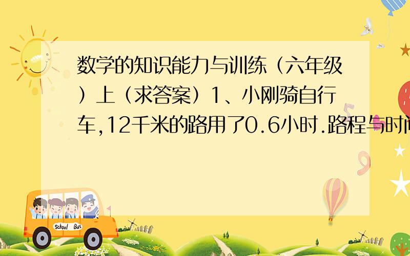 数学的知识能力与训练（六年级）上（求答案）1、小刚骑自行车,12千米的路用了0.6小时.路程与时间的比是（ ）.2、一个长方形周长50米,长与宽的比是3：2.这个长方形的长是（ ）米.3、明明