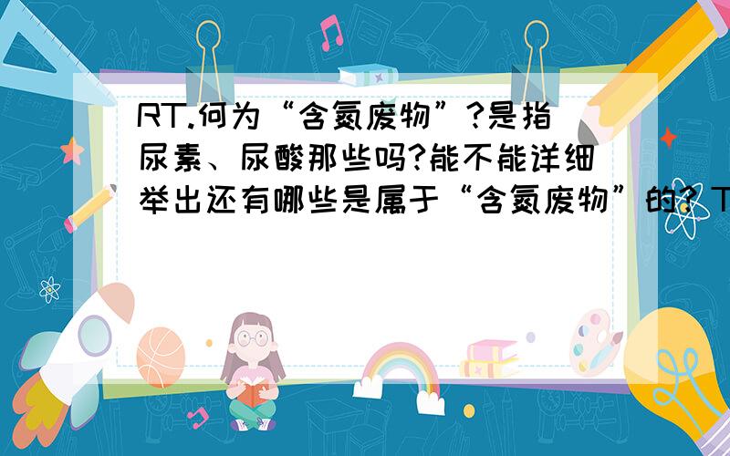 RT.何为“含氮废物”?是指尿素、尿酸那些吗?能不能详细举出还有哪些是属于“含氮废物”的？THX。补问一个问题：有机物能燃烧，无机物不能，其中是氮不能燃烧还是能？