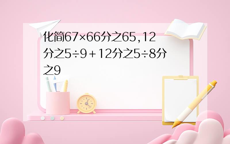 化简67×66分之65,12分之5÷9＋12分之5÷8分之9